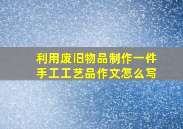 利用废旧物品制作一件手工工艺品作文怎么写