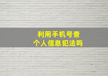 利用手机号查个人信息犯法吗