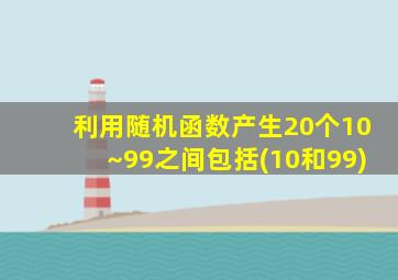 利用随机函数产生20个10~99之间包括(10和99)