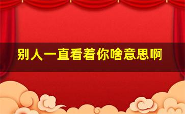 别人一直看着你啥意思啊