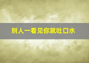 别人一看见你就吐口水