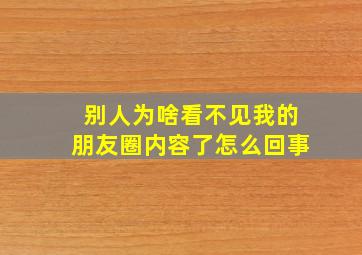 别人为啥看不见我的朋友圈内容了怎么回事