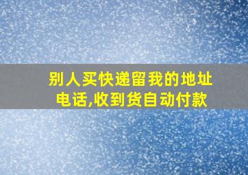 别人买快递留我的地址电话,收到货自动付款