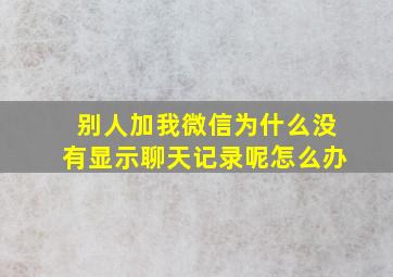 别人加我微信为什么没有显示聊天记录呢怎么办