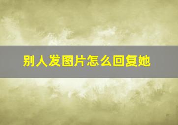 别人发图片怎么回复她