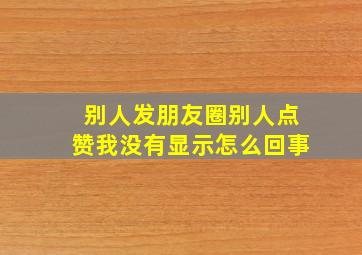 别人发朋友圈别人点赞我没有显示怎么回事