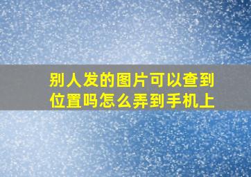 别人发的图片可以查到位置吗怎么弄到手机上