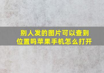 别人发的图片可以查到位置吗苹果手机怎么打开