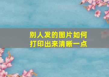 别人发的图片如何打印出来清晰一点