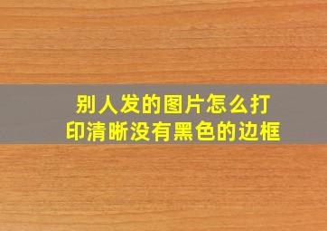 别人发的图片怎么打印清晰没有黑色的边框