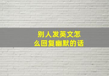 别人发英文怎么回复幽默的话