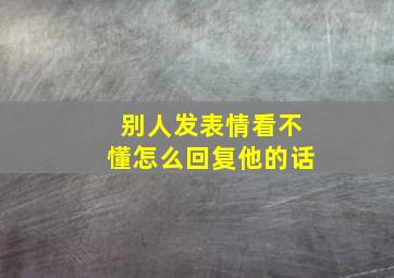 别人发表情看不懂怎么回复他的话