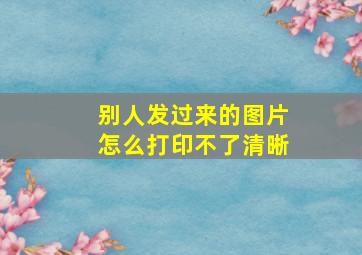 别人发过来的图片怎么打印不了清晰