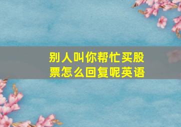 别人叫你帮忙买股票怎么回复呢英语