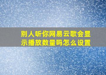 别人听你网易云歌会显示播放数量吗怎么设置