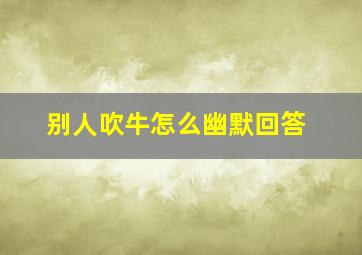 别人吹牛怎么幽默回答