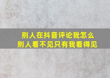 别人在抖音评论我怎么别人看不见只有我看得见