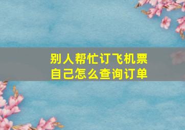 别人帮忙订飞机票自己怎么查询订单