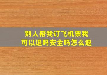 别人帮我订飞机票我可以退吗安全吗怎么退