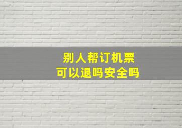 别人帮订机票可以退吗安全吗