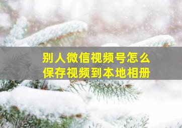 别人微信视频号怎么保存视频到本地相册