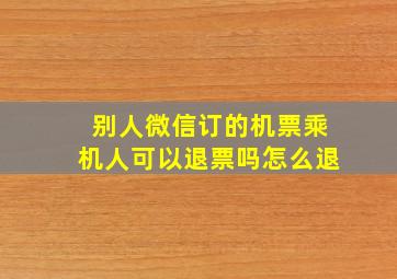 别人微信订的机票乘机人可以退票吗怎么退