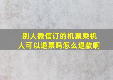 别人微信订的机票乘机人可以退票吗怎么退款啊