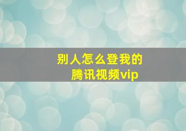 别人怎么登我的腾讯视频vip