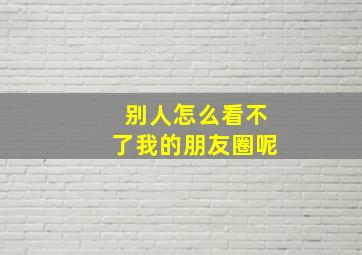 别人怎么看不了我的朋友圈呢