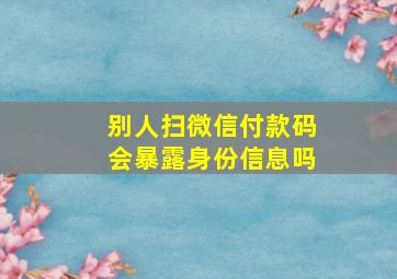 别人扫微信付款码会暴露身份信息吗