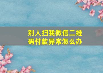 别人扫我微信二维码付款异常怎么办