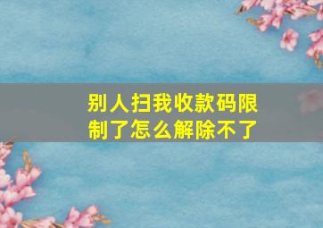 别人扫我收款码限制了怎么解除不了