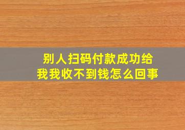 别人扫码付款成功给我我收不到钱怎么回事