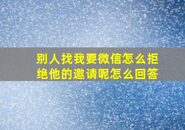 别人找我要微信怎么拒绝他的邀请呢怎么回答