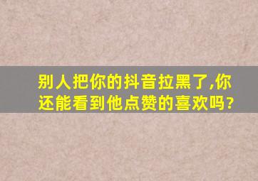 别人把你的抖音拉黑了,你还能看到他点赞的喜欢吗?