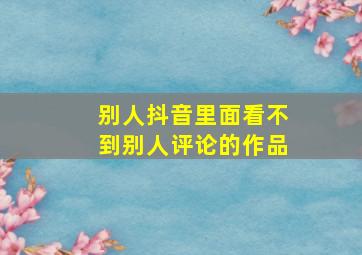 别人抖音里面看不到别人评论的作品