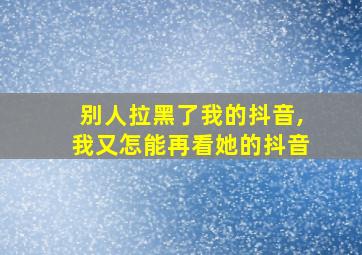 别人拉黑了我的抖音,我又怎能再看她的抖音