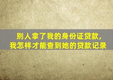 别人拿了我的身份证贷款,我怎样才能查到她的贷款记录