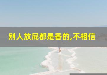 别人放屁都是香的,不相信