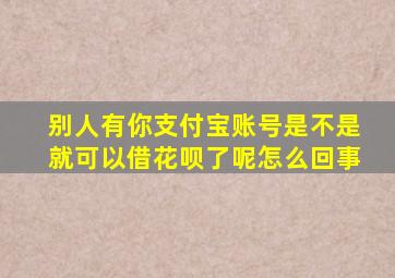 别人有你支付宝账号是不是就可以借花呗了呢怎么回事