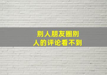 别人朋友圈别人的评论看不到