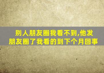 别人朋友圈我看不到,他发朋友圈了我看的到下个月回事