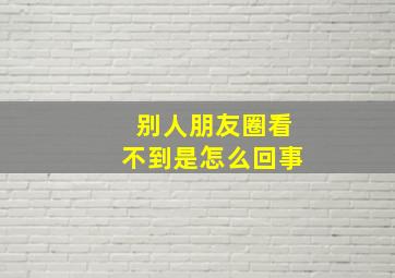 别人朋友圈看不到是怎么回事