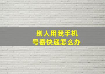 别人用我手机号寄快递怎么办