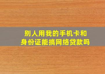 别人用我的手机卡和身份证能搞网络贷款吗