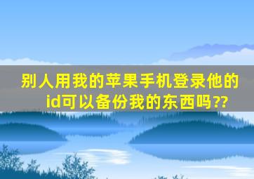 别人用我的苹果手机登录他的id可以备份我的东西吗??