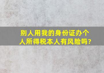 别人用我的身份证办个人所得税本人有风险吗?