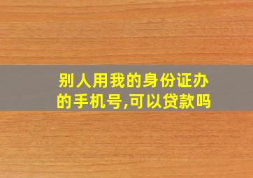 别人用我的身份证办的手机号,可以贷款吗