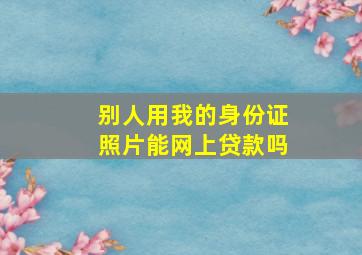 别人用我的身份证照片能网上贷款吗