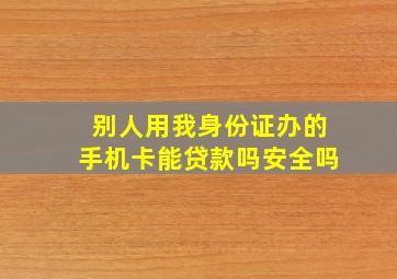 别人用我身份证办的手机卡能贷款吗安全吗